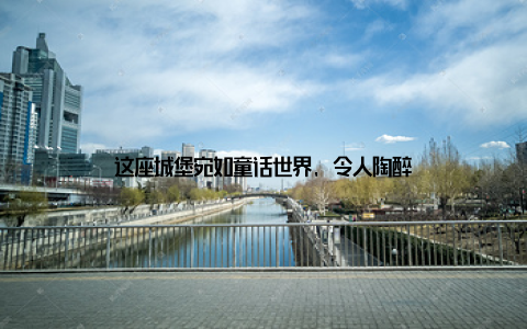 这座城堡宛如童话世界, 令人陶醉