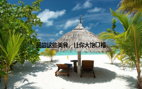 品尝这些美食, 让你大饱口福