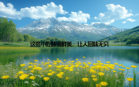 这些小吃味道鲜美, 让人回味无穷